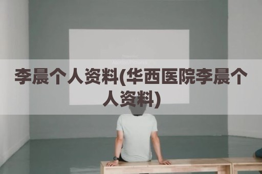 李晨个人资料(华西医院李晨个人资料)