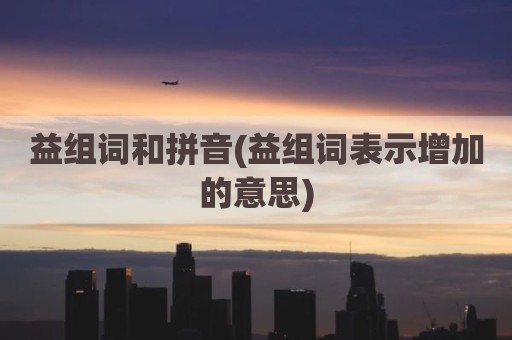 益组词和拼音(益组词表示增加的意思)