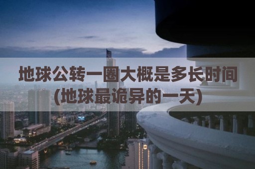 地球公转一圈大概是多长时间(地球最诡异的一天)