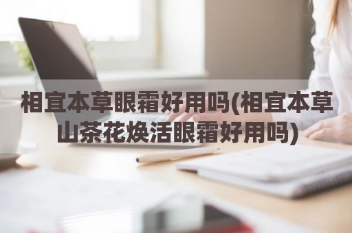 相宜本草眼霜好用吗(相宜本草山茶花焕活眼霜好用吗)