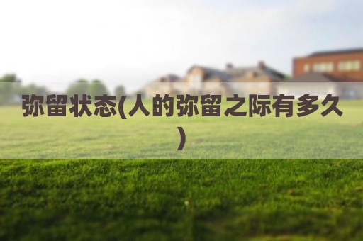 弥留状态(人的弥留之际有多久)