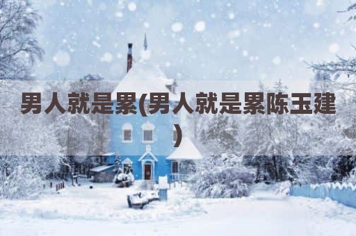 男人就是累(男人就是累陈玉建)