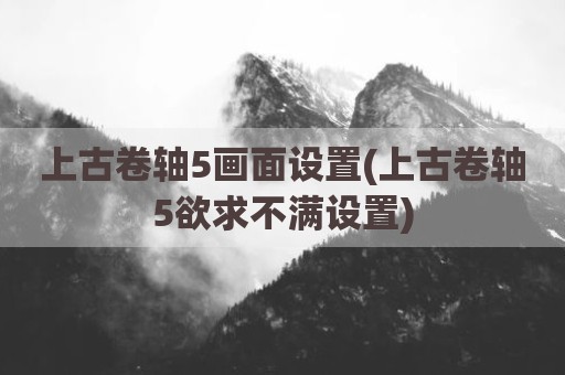 上古卷轴5画面设置(上古卷轴5欲求不满设置)