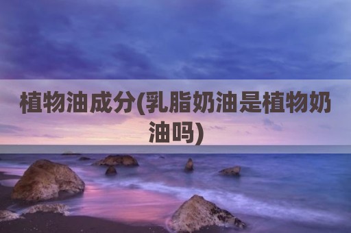植物油成分(乳脂奶油是植物奶油吗)
