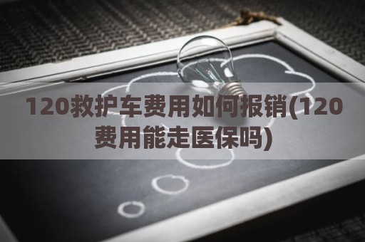 120救护车费用如何报销(120费用能走医保吗)