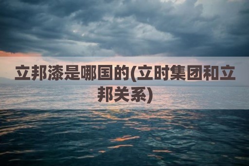 立邦漆是哪国的(立时集团和立邦关系)