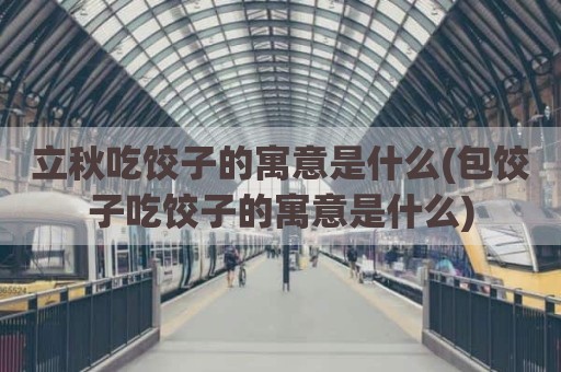 立秋吃饺子的寓意是什么(包饺子吃饺子的寓意是什么)
