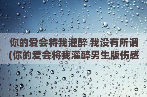 你的爱会将我灌醉 我没有所谓(你的爱会将我灌醉男生版伤感)
