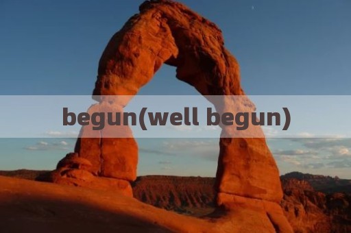 begun(well begun)