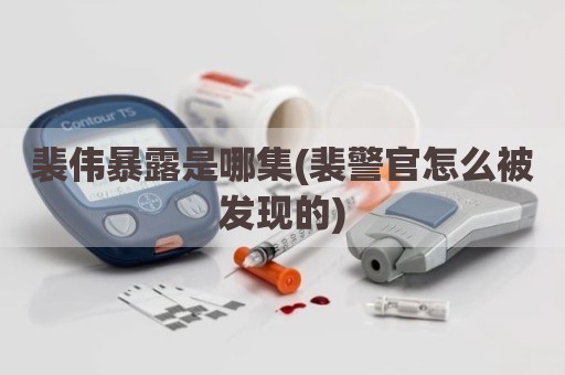 裴伟暴露是哪集(裴警官怎么被发现的)