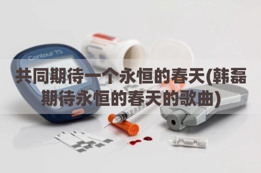 共同期待一个永恒的春天(韩磊期待永恒的春天的歌曲)