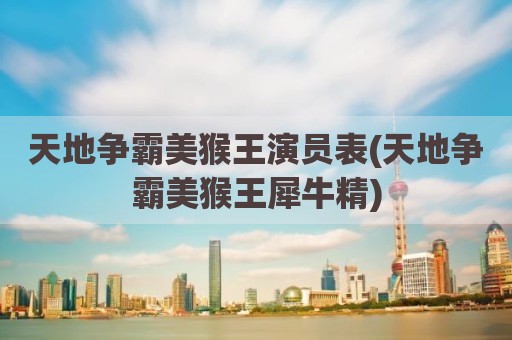天地争霸美猴王演员表(天地争霸美猴王犀牛精)