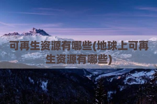 可再生资源有哪些(地球上可再生资源有哪些)