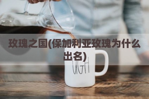 玫瑰之国(保加利亚玫瑰为什么出名)