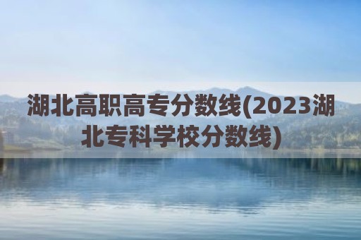 湖北高职高专分数线(2023湖北专科学校分数线)