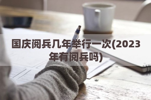 国庆阅兵几年举行一次(2023年有阅兵吗)