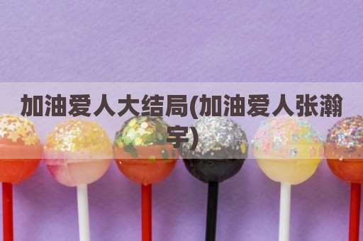 加油爱人大结局(加油爱人张瀚宇)