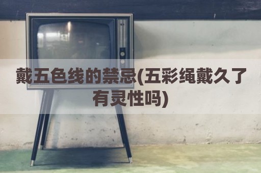 戴五色线的禁忌(五彩绳戴久了有灵性吗)