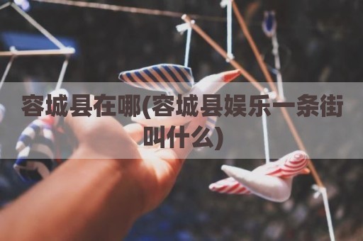 容城县在哪(容城县娱乐一条街叫什么)