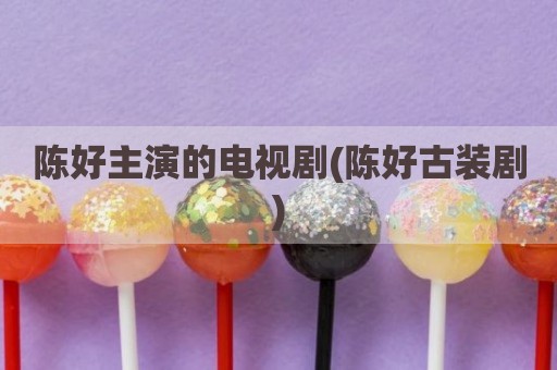 陈好主演的电视剧(陈好古装剧)