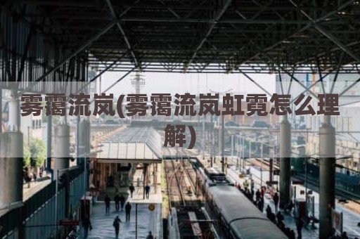 雾霭流岚(雾霭流岚虹霓怎么理解)