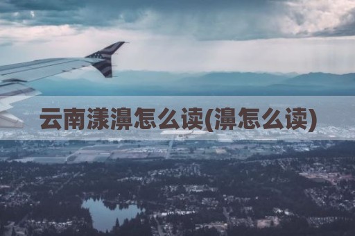 云南漾濞怎么读(濞怎么读)