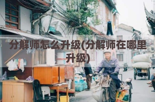 分解师怎么升级(分解师在哪里升级)