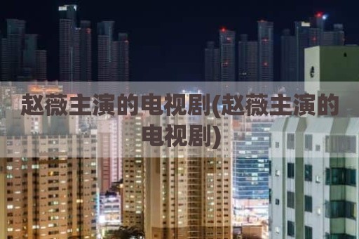 赵薇主演的电视剧(赵薇主演的电视剧)