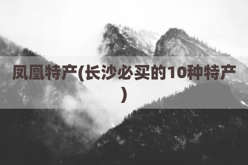 凤凰特产(长沙必买的10种特产)