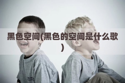 黑色空间(黑色的空间是什么歌)