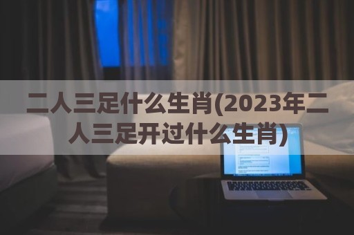 二人三足什么生肖(2023年二人三足开过什么生肖)
