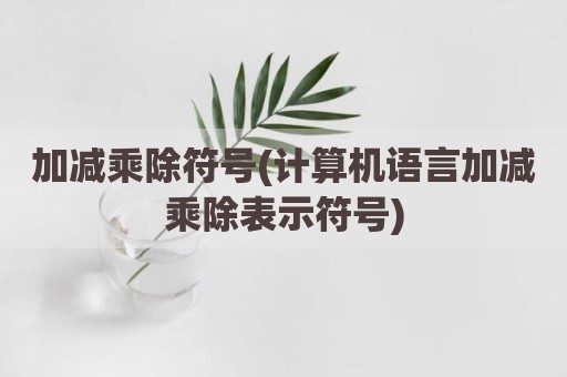 加减乘除符号(计算机语言加减乘除表示符号)