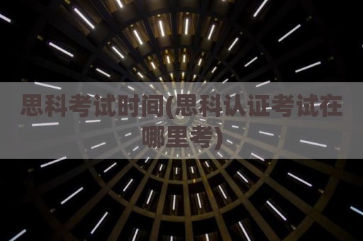 思科考试时间(思科认证考试在哪里考)