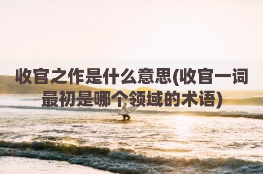 收官之作是什么意思(收官一词最初是哪个领域的术语)