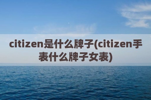 citizen是什么牌子(citizen手表什么牌子女表)