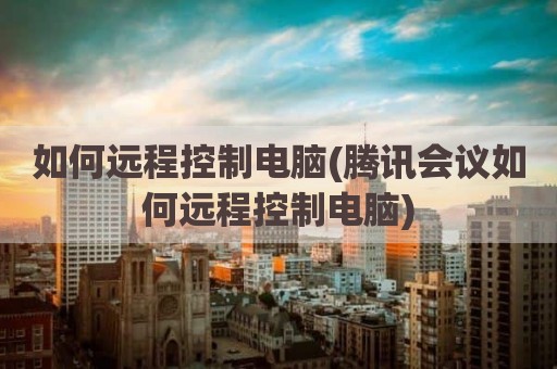 如何远程控制电脑(腾讯会议如何远程控制电脑)