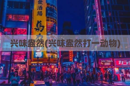 兴味盎然(兴味盎然打一动物)