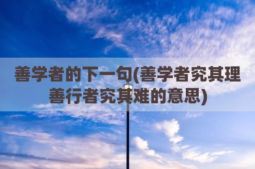善学者的下一句(善学者究其理善行者究其难的意思)