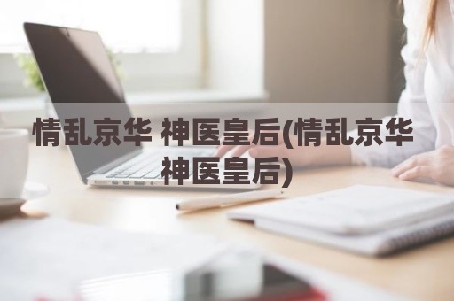 情乱京华 神医皇后(情乱京华 神医皇后)