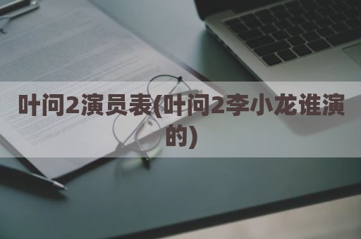 叶问2演员表(叶问2李小龙谁演的)