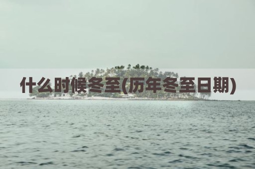 什么时候冬至(历年冬至日期)