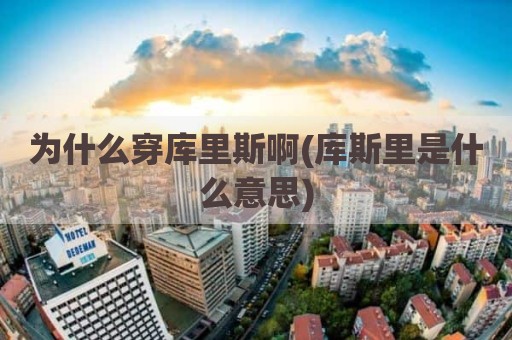 为什么穿库里斯啊(库斯里是什么意思)