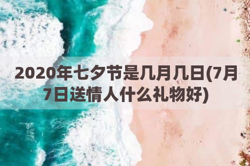 2020年七夕节是几月几日(7月7日送情人什么礼物好)