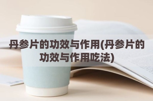 丹参片的功效与作用(丹参片的功效与作用吃法)