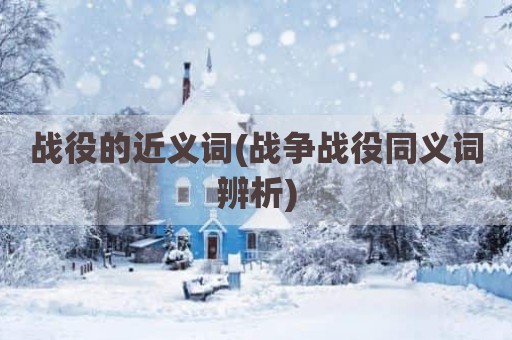 战役的近义词(战争战役同义词辨析)
