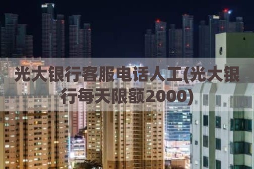 光大银行客服电话人工(光大银行每天限额2000)