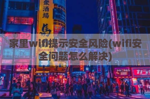 家里wifi提示安全风险(wifi安全问题怎么解决)