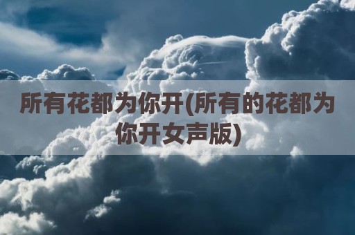 所有花都为你开(所有的花都为你开女声版)