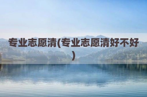 专业志愿清(专业志愿清好不好)