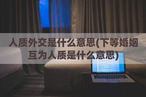 人质外交是什么意思(下等婚姻互为人质是什么意思)